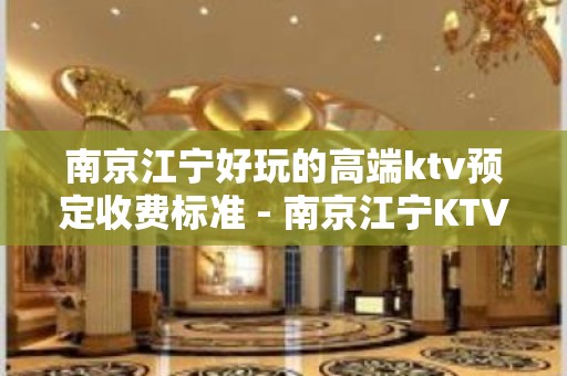 南京江宁好玩的高端ktv预定收费标准 - 南京江宁KTV大全 