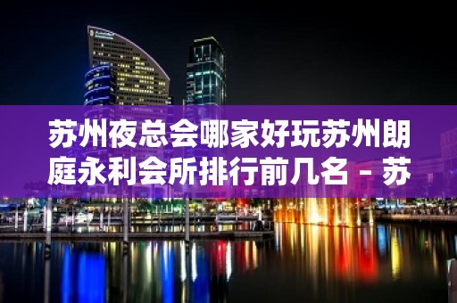 苏州夜总会哪家好玩苏州朗庭永利会所排行前几名 – 苏州常熟新港KTV排名大全