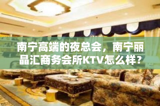 南宁高端的夜总会，南宁丽晶汇商务会所KTV怎么样？