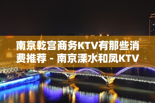 南京乾宫商务KTV有那些消费推荐 - 南京溧水和凤KTV大全 