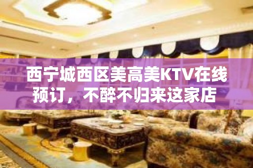 西宁城西区美高美KTV在线预订，不醉不归来这家店 - 西宁城西KTV大全 