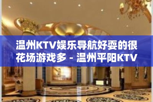 温州KTV娱乐导航好耍的很花场游戏多 - 温州平阳KTV大全 