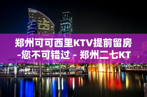 郑州可可西里KTV提前留房-您不可错过 - 郑州二七KTV大全 