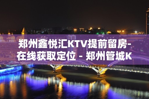 郑州鑫悦汇KTV提前留房-在线获取定位 - 郑州管城KTV大全 