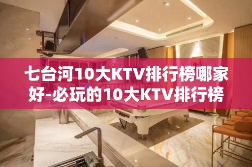 七台河10大KTV排行榜哪家好-必玩的10大KTV排行榜哪家 – 西宁城北KTV排名大全