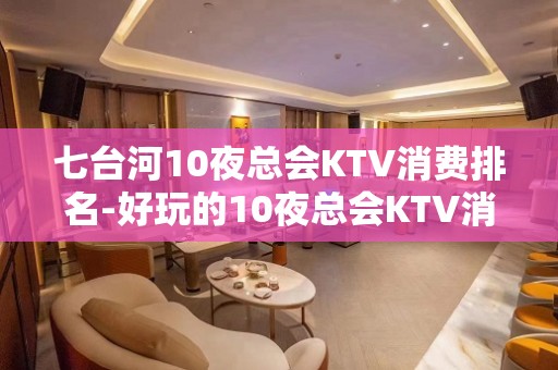 七台河10夜总会KTV消费排名-好玩的10夜总会KTV消费排 – 南宁上林KTV排名大全