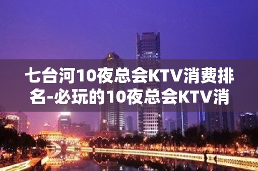 七台河10夜总会KTV消费排名-必玩的10夜总会KTV消费排 – 福州鼓楼KTV排名大全