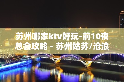 苏州哪家ktv好玩-前10夜总会攻略 - 苏州姑苏/沧浪/金阊/平江KTV大全 