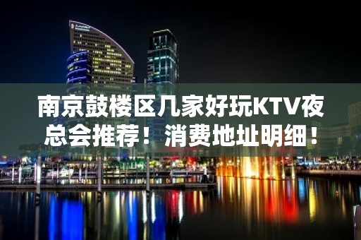 南京鼓楼区几家好玩KTV夜总会推荐！消费地址明细！ - 南京鼓楼KTV大全 