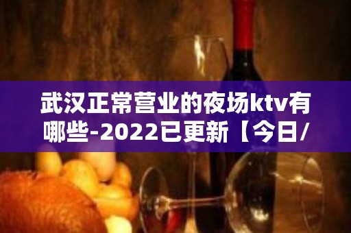 武汉正常营业的夜场ktv有哪些-2022已更新【今日/行业】 - 武汉汉阳KTV大全 