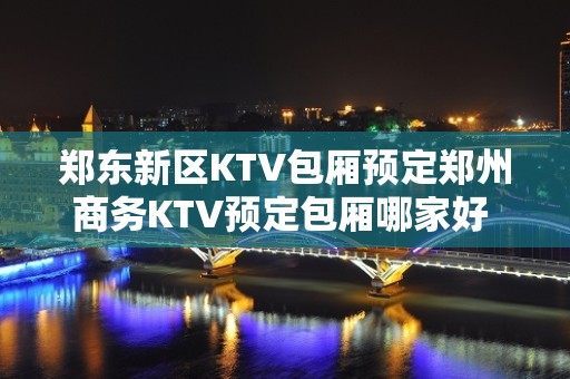 郑东新区KTV包厢预定郑州商务KTV预定包厢哪家好 - 郑州郑东KTV大全 