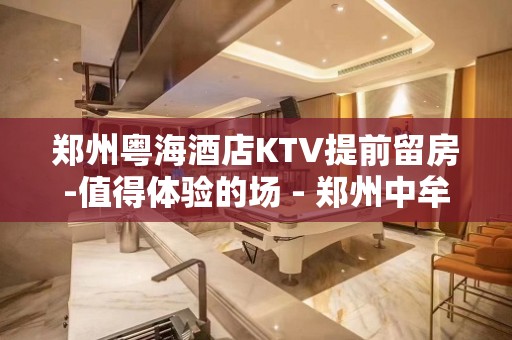 郑州粤海酒店KTV提前留房-值得体验的场 - 郑州中牟KTV大全 