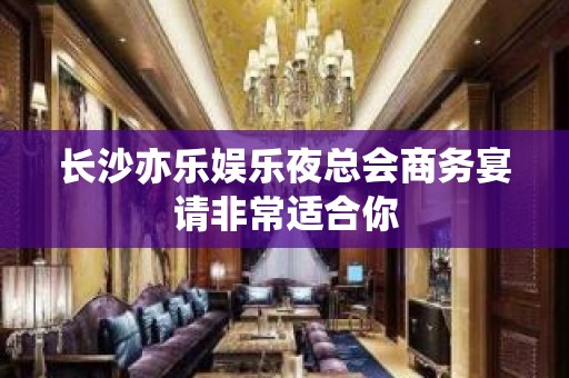 长沙亦乐娱乐夜总会商务宴请非常适合你