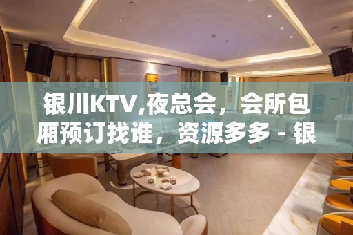 银川KTV,夜总会，会所包厢预订找谁，资源多多 - 银川金凤KTV大全 