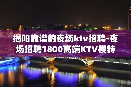 揭阳靠谱的夜场ktv招聘-夜场招聘1800高端KTV模特