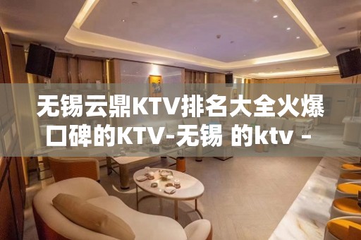 无锡云鼎KTV排名大全火爆口碑的KTV-无锡 的ktv – 无锡新区KTV排名大全