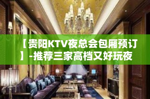 【贵阳KTV夜总会包厢预订】-推荐三家高档又好玩夜总会