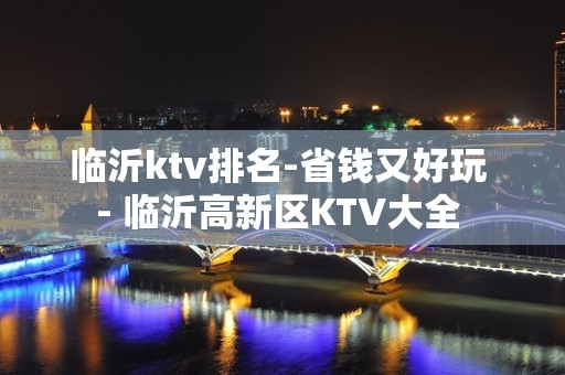 临沂ktv排名-省钱又好玩 - 临沂高新区KTV大全 