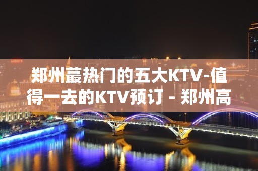 郑州蕞热门的五大KTV-值得一去的KTV预订 - 郑州高新区KTV大全 