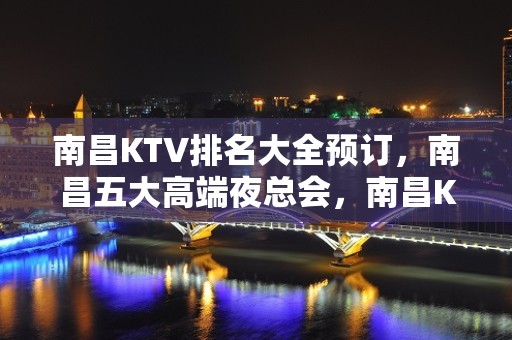 南昌KTV排名大全预订，南昌五大高端夜总会，南昌KTV包厢预订