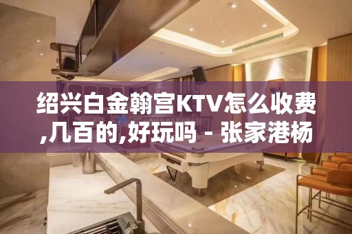 绍兴白金翰宫KTV怎么收费,几百的,好玩吗 - 张家港杨舍KTV大全 