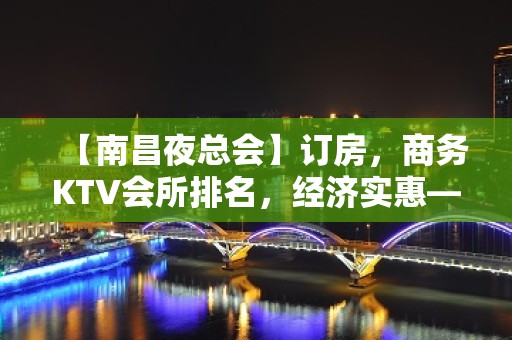 【南昌夜总会】订房，商务KTV会所排名，经济实惠— - 南昌东湖KTV大全 