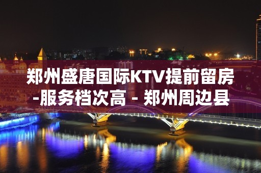 郑州盛唐国际KTV提前留房-服务档次高 - 郑州周边县市KTV大全 