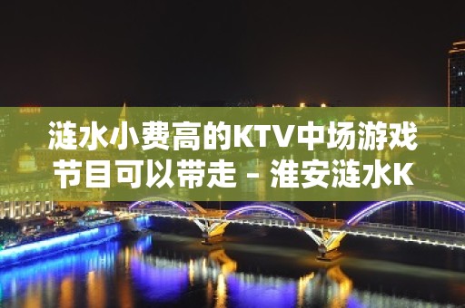 涟水小费高的KTV中场游戏节目可以带走 – 淮安涟水KTV排名大全