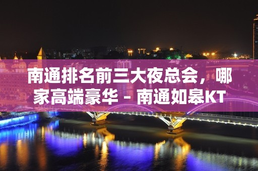 南通排名前三大夜总会，哪家高端豪华 – 南通如皋KTV排名大全