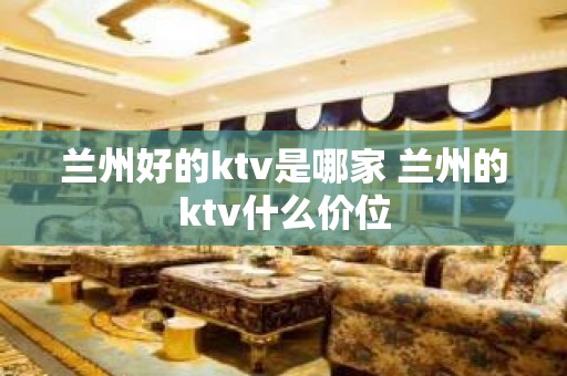 兰州好的ktv是哪家 兰州的ktv什么价位