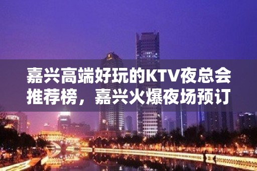 嘉兴高端好玩的KTV夜总会推荐榜，嘉兴火爆夜场预订 - 嘉兴南湖KTV大全 