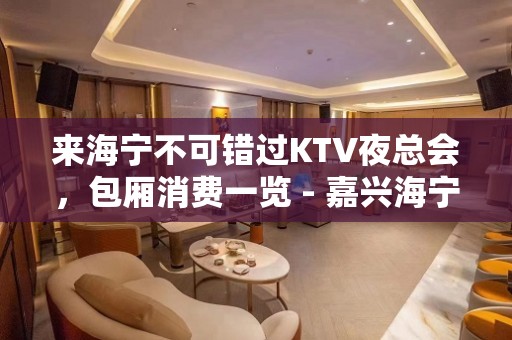 来海宁不可错过KTV夜总会，包厢消费一览 - 嘉兴海宁KTV大全 