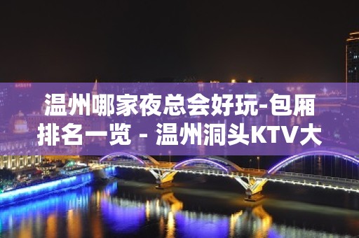 温州哪家夜总会好玩-包厢排名一览 - 温州洞头KTV大全 