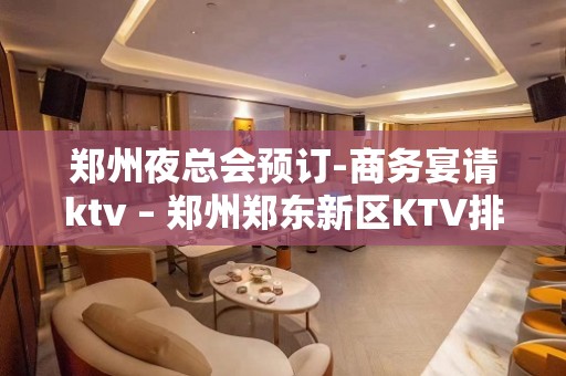 郑州夜总会预订-商务宴请ktv – 郑州郑东新区KTV排名大全