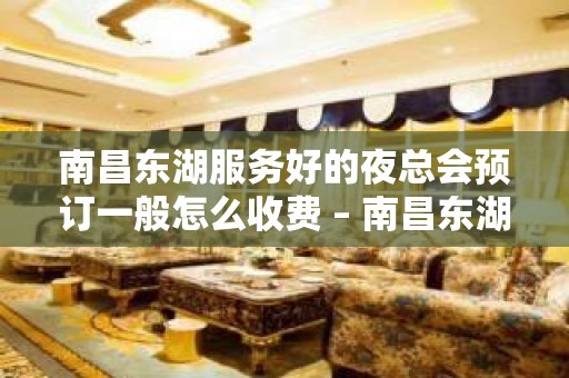 南昌东湖服务好的夜总会预订一般怎么收费 – 南昌东湖KTV排名大全