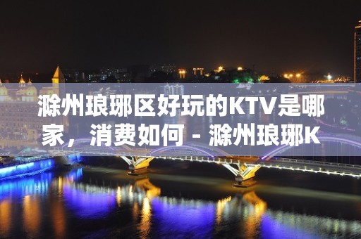 滁州琅琊区好玩的KTV是哪家，消费如何 - 滁州琅琊KTV大全 