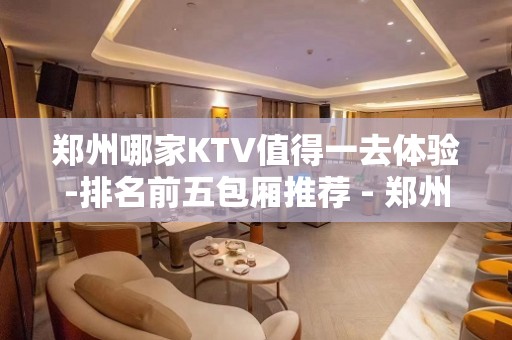 郑州哪家KTV值得一去体验-排名前五包厢推荐 - 郑州高新区KTV大全 