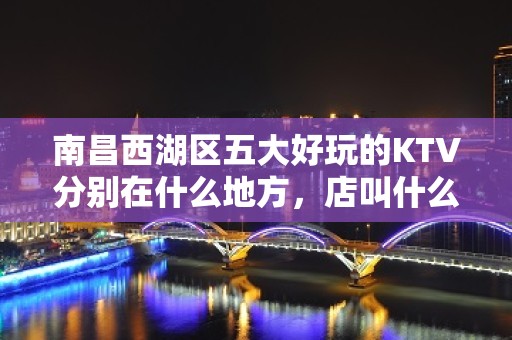 南昌西湖区五大好玩的KTV分别在什么地方，店叫什么 – 南昌西湖KTV排名大全