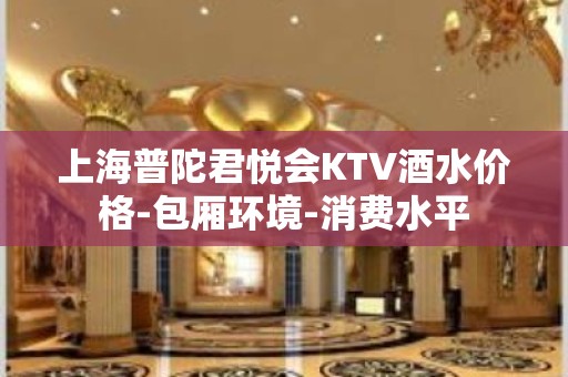 上海普陀君悦会KTV酒水价格-包厢环境-消费水平