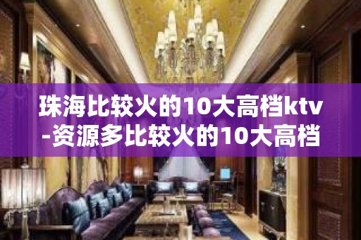 珠海比较火的10大高档ktv-资源多比较火的10大高档ktv – 西宁城中KTV排名大全