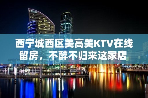 西宁城西区美高美KTV在线留房，不醉不归来这家店 - 西宁城西KTV大全 