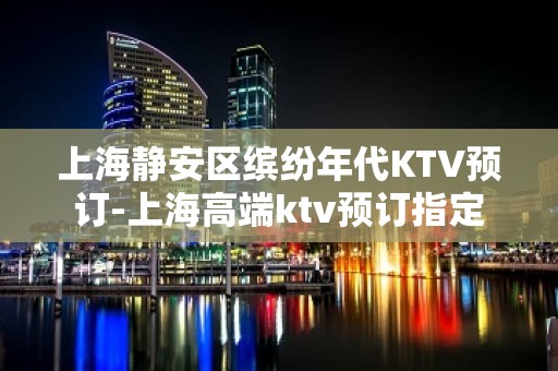 上海静安区缤纷年代KTV预订-上海高端ktv预订指定