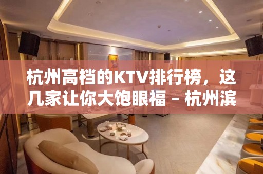 杭州高档的KTV排行榜，这几家让你大饱眼福 – 杭州滨江KTV排名大全