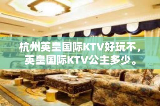 杭州英皇国际KTV好玩不，英皇国际KTV公主多少。