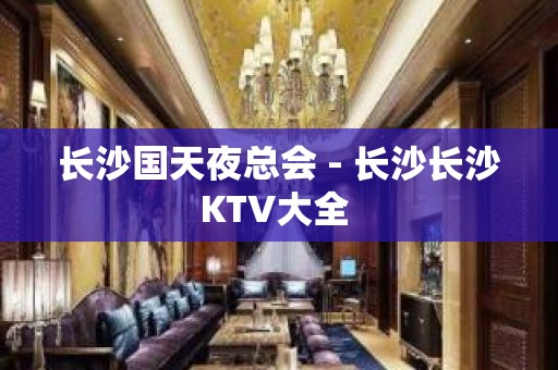 长沙国天夜总会 - 长沙长沙KTV大全 