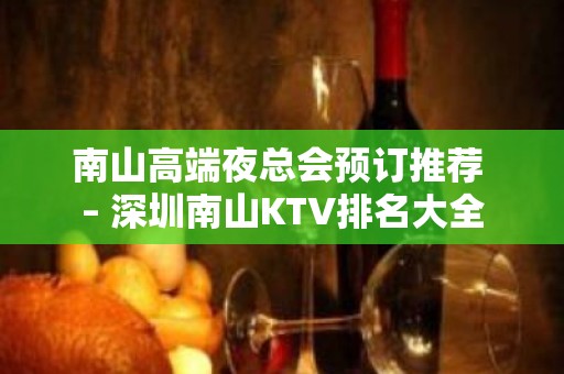 南山高端夜总会预订推荐 – 深圳南山KTV排名大全