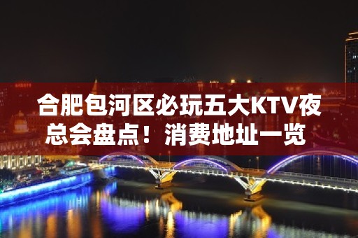 合肥包河区必玩五大KTV夜总会盘点！消费地址一览 - 合肥包河KTV大全 