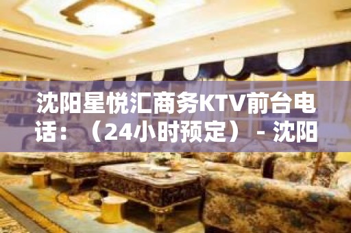 沈阳星悦汇商务KTV前台电话：（24小时预定） - 沈阳皇姑KTV大全 