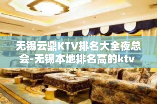 无锡云鼎KTV排名大全夜总会-无锡本地排名高的ktv – 无锡锡山KTV排名大全