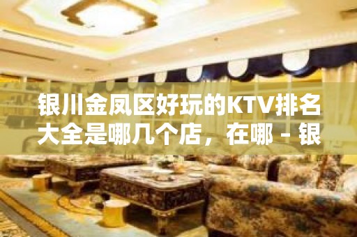 银川金凤区好玩的KTV排名大全是哪几个店，在哪 – 银川金凤KTV排名大全